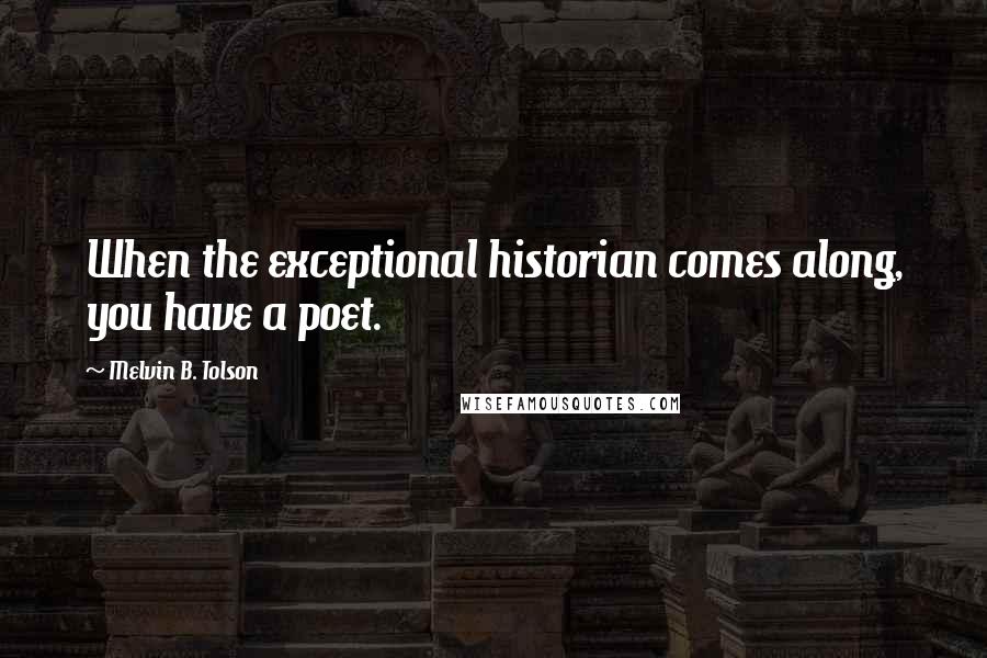 Melvin B. Tolson Quotes: When the exceptional historian comes along, you have a poet.