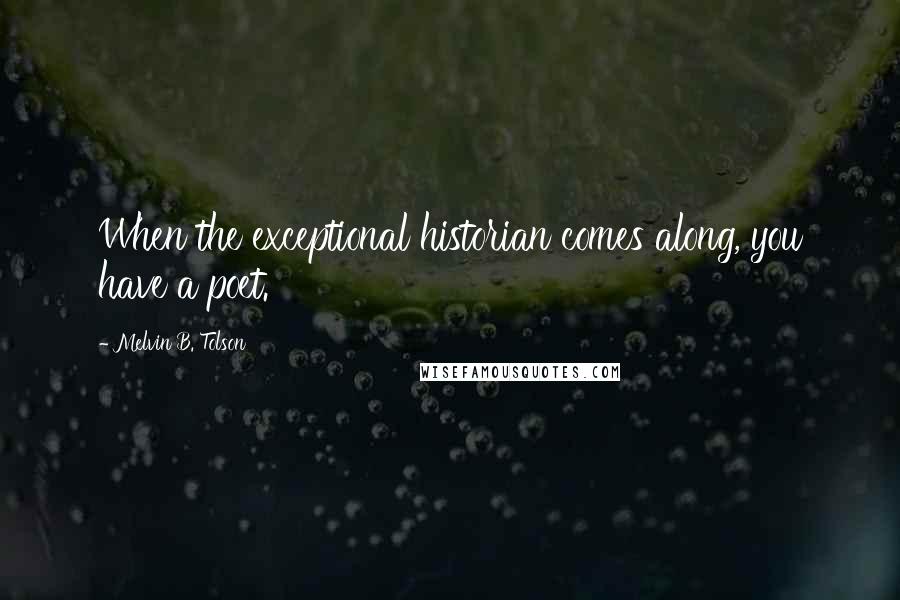 Melvin B. Tolson Quotes: When the exceptional historian comes along, you have a poet.
