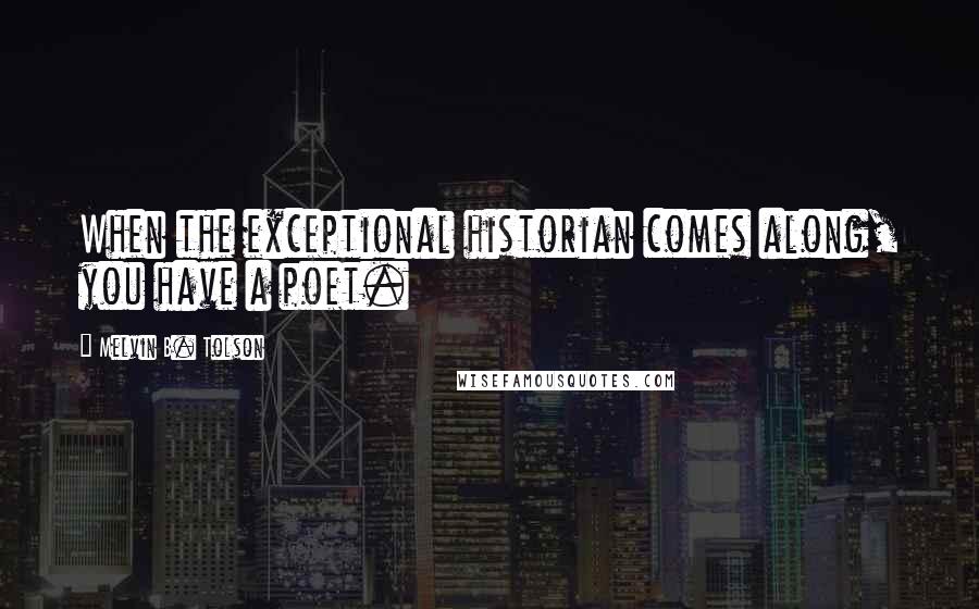 Melvin B. Tolson Quotes: When the exceptional historian comes along, you have a poet.