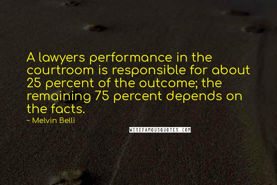 Melvin Belli Quotes: A lawyers performance in the courtroom is responsible for about 25 percent of the outcome; the remaining 75 percent depends on the facts.