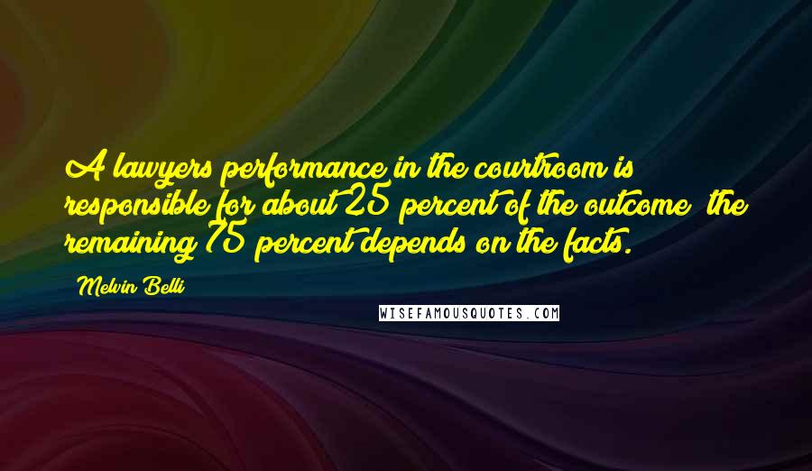 Melvin Belli Quotes: A lawyers performance in the courtroom is responsible for about 25 percent of the outcome; the remaining 75 percent depends on the facts.