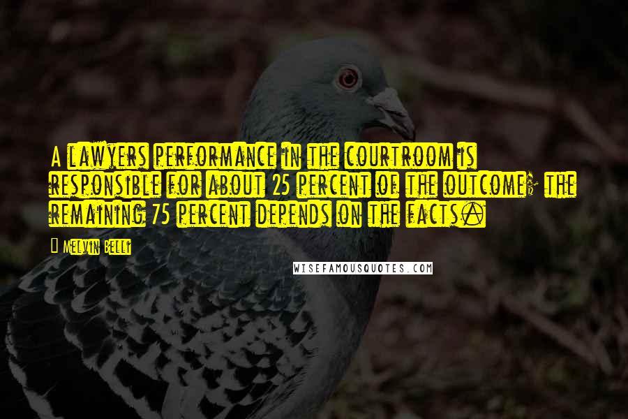 Melvin Belli Quotes: A lawyers performance in the courtroom is responsible for about 25 percent of the outcome; the remaining 75 percent depends on the facts.