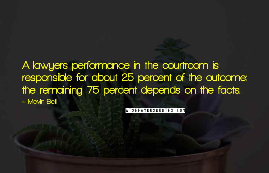 Melvin Belli Quotes: A lawyers performance in the courtroom is responsible for about 25 percent of the outcome; the remaining 75 percent depends on the facts.