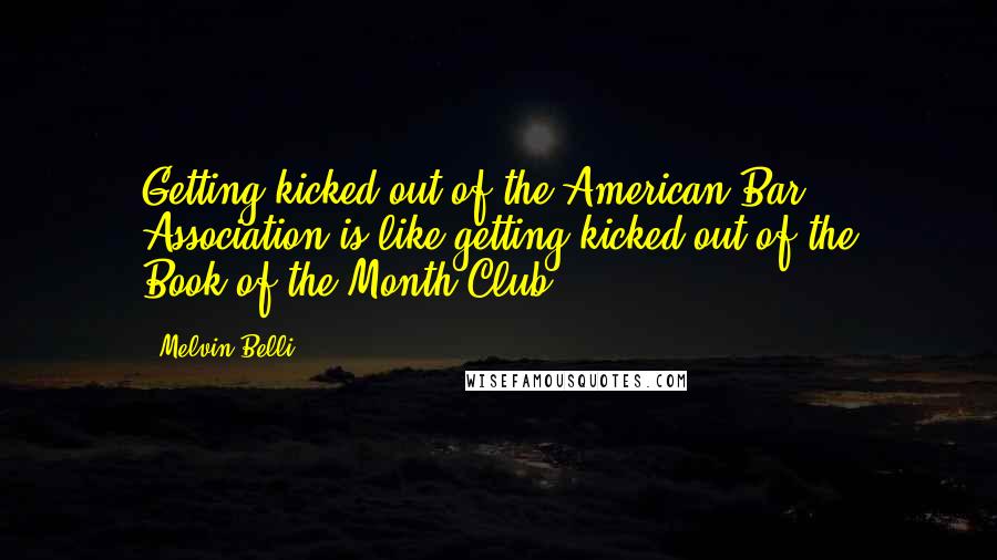 Melvin Belli Quotes: Getting kicked out of the American Bar Association is like getting kicked out of the Book-of-the-Month Club.