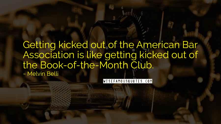 Melvin Belli Quotes: Getting kicked out of the American Bar Association is like getting kicked out of the Book-of-the-Month Club.