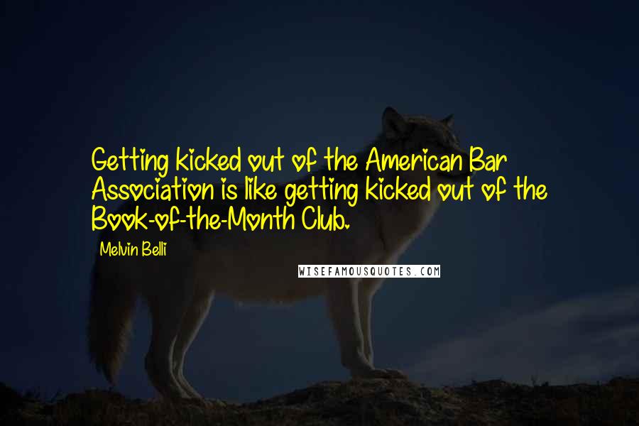 Melvin Belli Quotes: Getting kicked out of the American Bar Association is like getting kicked out of the Book-of-the-Month Club.