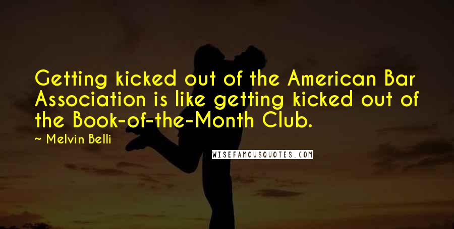 Melvin Belli Quotes: Getting kicked out of the American Bar Association is like getting kicked out of the Book-of-the-Month Club.