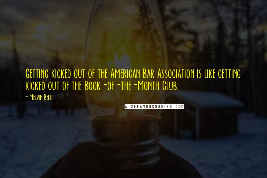 Melvin Belli Quotes: Getting kicked out of the American Bar Association is like getting kicked out of the Book-of-the-Month Club.