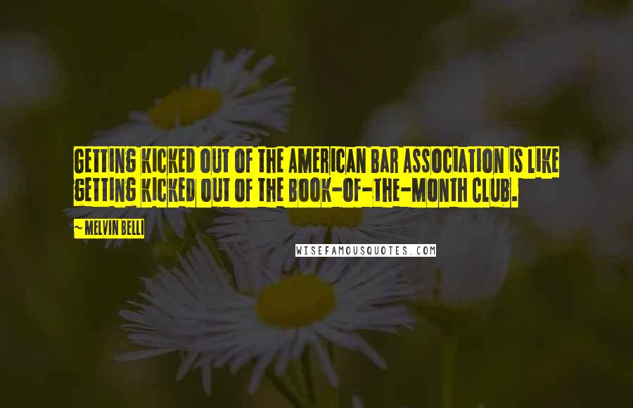 Melvin Belli Quotes: Getting kicked out of the American Bar Association is like getting kicked out of the Book-of-the-Month Club.