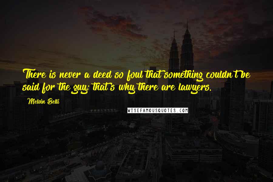 Melvin Belli Quotes: There is never a deed so foul that something couldn't be said for the guy; that's why there are lawyers.