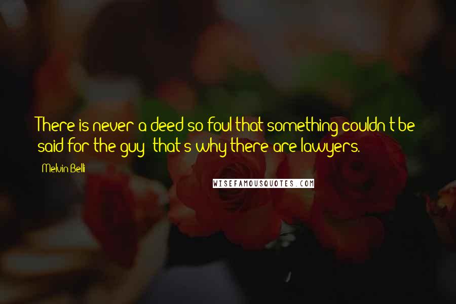 Melvin Belli Quotes: There is never a deed so foul that something couldn't be said for the guy; that's why there are lawyers.