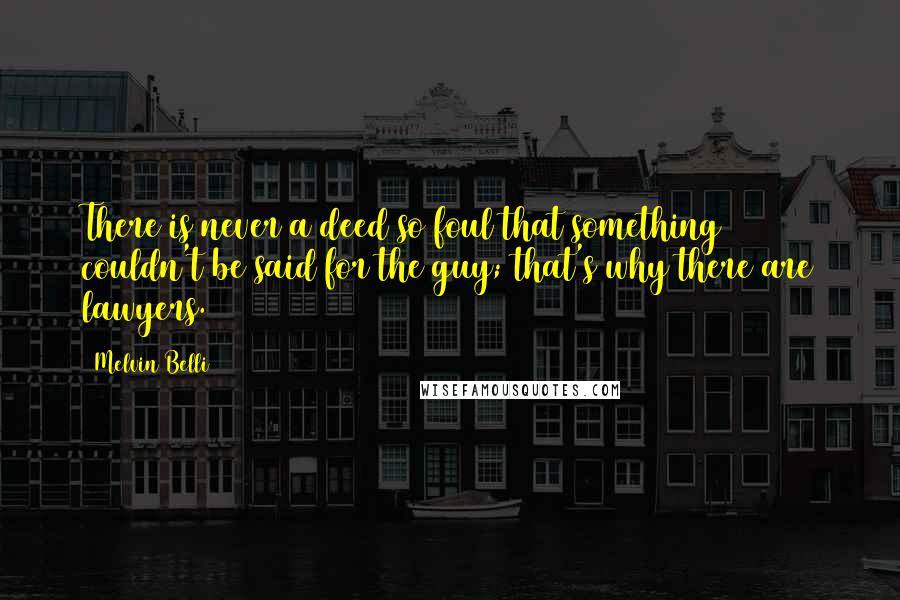 Melvin Belli Quotes: There is never a deed so foul that something couldn't be said for the guy; that's why there are lawyers.