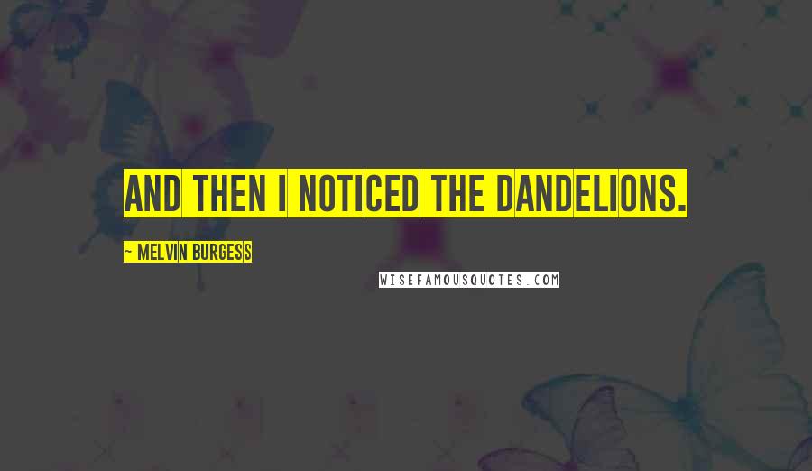 Melvin Burgess Quotes: And then I noticed the dandelions.