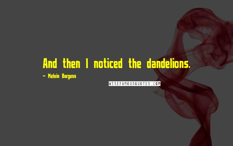 Melvin Burgess Quotes: And then I noticed the dandelions.