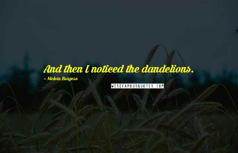 Melvin Burgess Quotes: And then I noticed the dandelions.