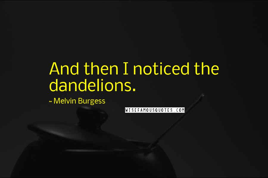 Melvin Burgess Quotes: And then I noticed the dandelions.