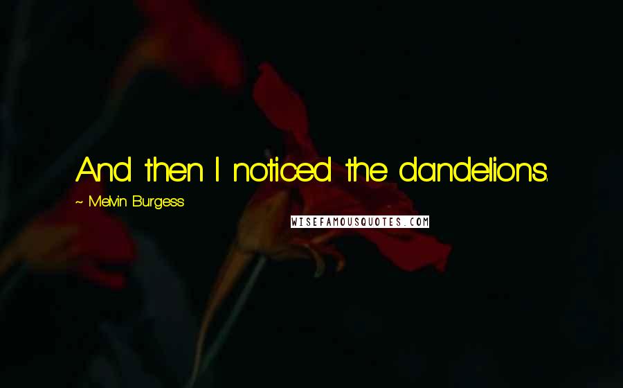 Melvin Burgess Quotes: And then I noticed the dandelions.