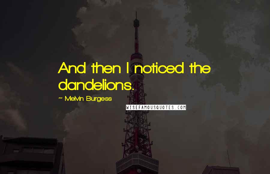 Melvin Burgess Quotes: And then I noticed the dandelions.