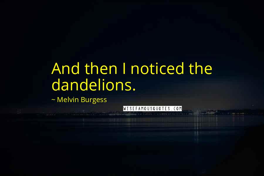 Melvin Burgess Quotes: And then I noticed the dandelions.