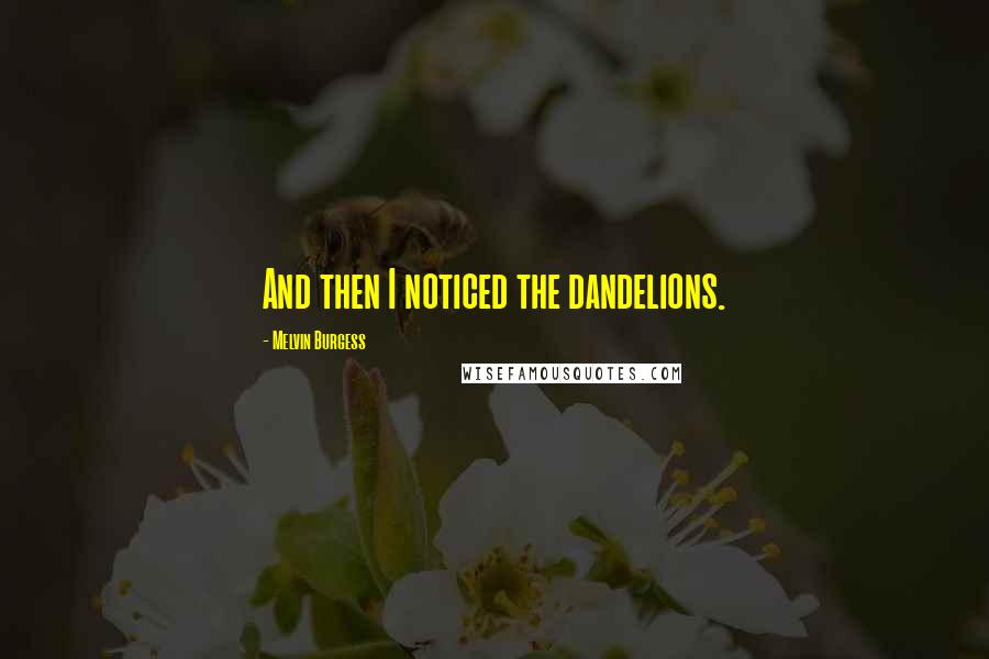 Melvin Burgess Quotes: And then I noticed the dandelions.