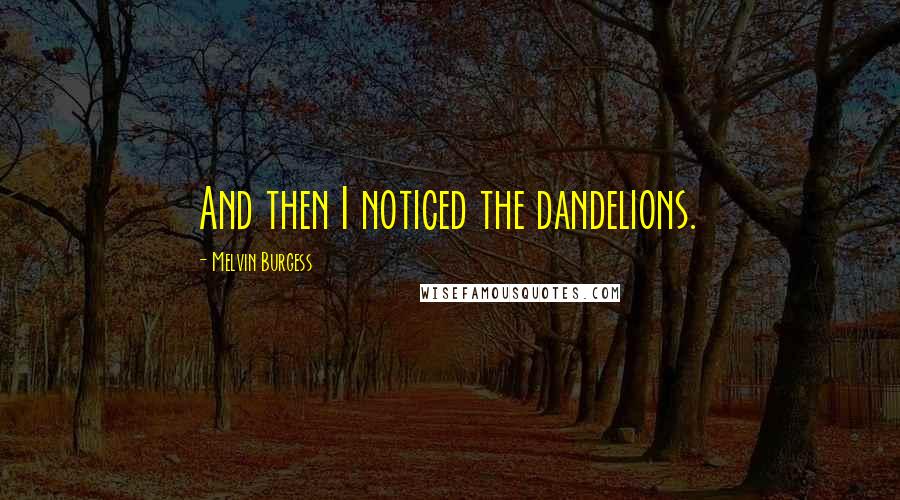 Melvin Burgess Quotes: And then I noticed the dandelions.