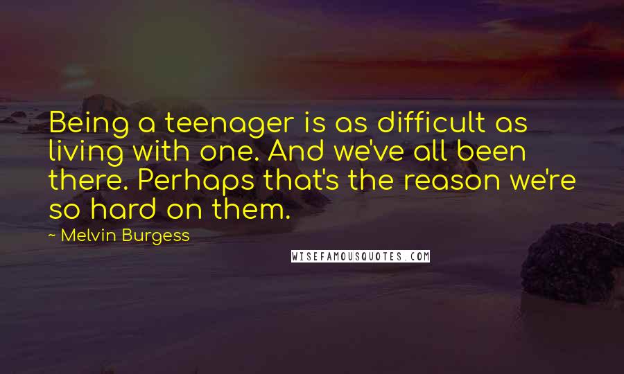 Melvin Burgess Quotes: Being a teenager is as difficult as living with one. And we've all been there. Perhaps that's the reason we're so hard on them.