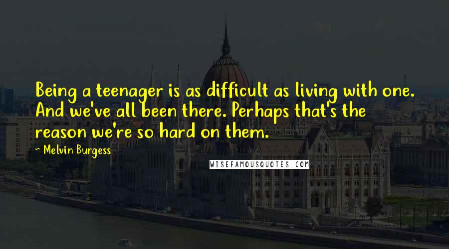 Melvin Burgess Quotes: Being a teenager is as difficult as living with one. And we've all been there. Perhaps that's the reason we're so hard on them.