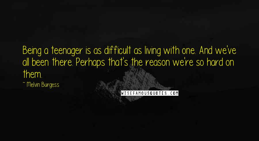 Melvin Burgess Quotes: Being a teenager is as difficult as living with one. And we've all been there. Perhaps that's the reason we're so hard on them.