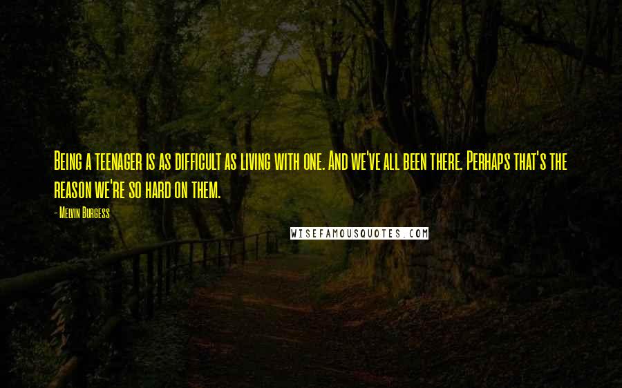 Melvin Burgess Quotes: Being a teenager is as difficult as living with one. And we've all been there. Perhaps that's the reason we're so hard on them.