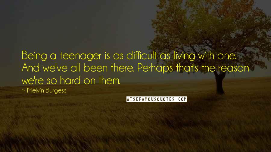 Melvin Burgess Quotes: Being a teenager is as difficult as living with one. And we've all been there. Perhaps that's the reason we're so hard on them.