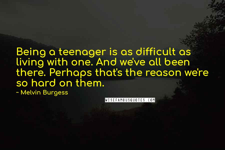 Melvin Burgess Quotes: Being a teenager is as difficult as living with one. And we've all been there. Perhaps that's the reason we're so hard on them.