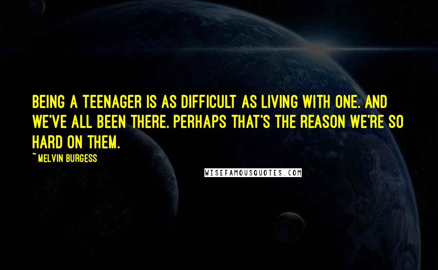 Melvin Burgess Quotes: Being a teenager is as difficult as living with one. And we've all been there. Perhaps that's the reason we're so hard on them.