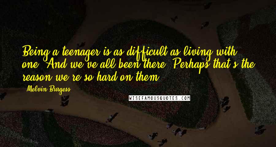 Melvin Burgess Quotes: Being a teenager is as difficult as living with one. And we've all been there. Perhaps that's the reason we're so hard on them.