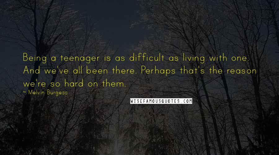 Melvin Burgess Quotes: Being a teenager is as difficult as living with one. And we've all been there. Perhaps that's the reason we're so hard on them.