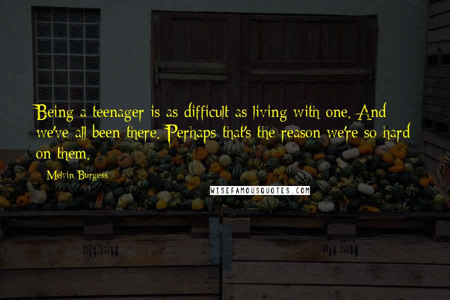 Melvin Burgess Quotes: Being a teenager is as difficult as living with one. And we've all been there. Perhaps that's the reason we're so hard on them.