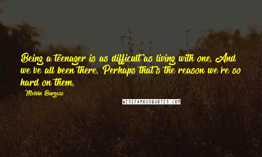 Melvin Burgess Quotes: Being a teenager is as difficult as living with one. And we've all been there. Perhaps that's the reason we're so hard on them.