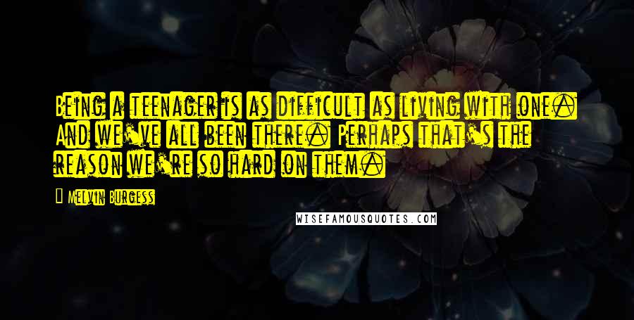 Melvin Burgess Quotes: Being a teenager is as difficult as living with one. And we've all been there. Perhaps that's the reason we're so hard on them.