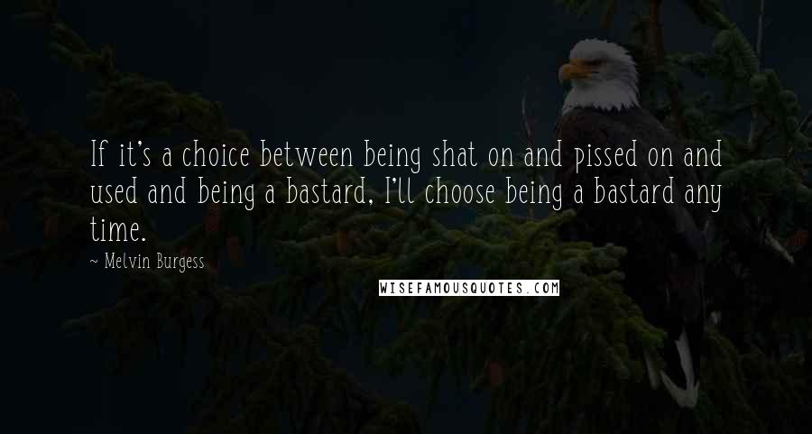 Melvin Burgess Quotes: If it's a choice between being shat on and pissed on and used and being a bastard, I'll choose being a bastard any time.