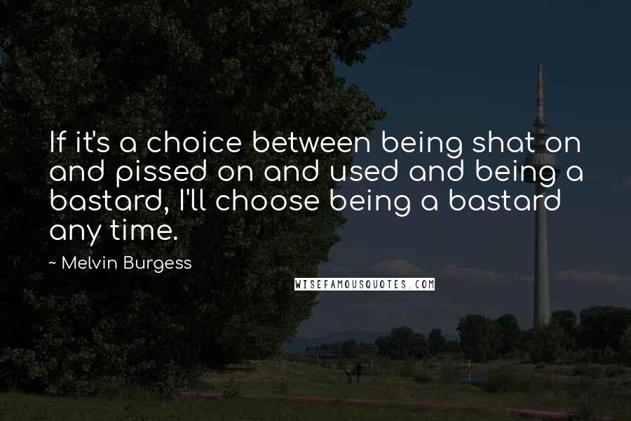 Melvin Burgess Quotes: If it's a choice between being shat on and pissed on and used and being a bastard, I'll choose being a bastard any time.