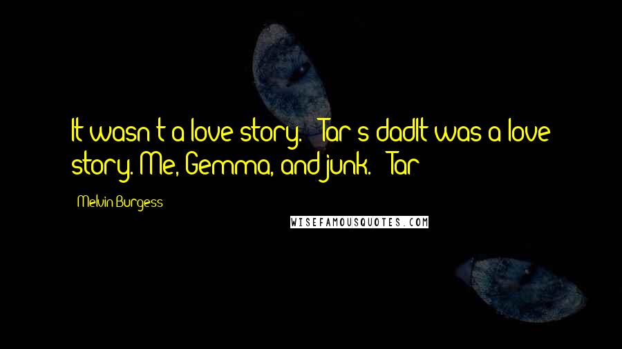 Melvin Burgess Quotes: It wasn't a love story." -Tar's dadIt was a love story. Me, Gemma, and junk." -Tar