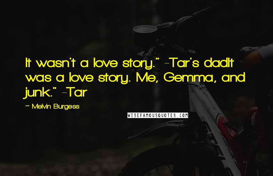 Melvin Burgess Quotes: It wasn't a love story." -Tar's dadIt was a love story. Me, Gemma, and junk." -Tar