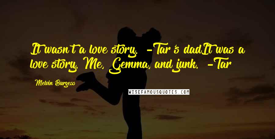 Melvin Burgess Quotes: It wasn't a love story." -Tar's dadIt was a love story. Me, Gemma, and junk." -Tar