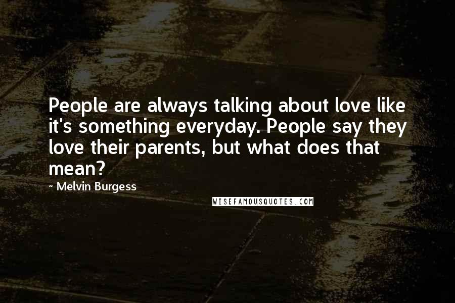 Melvin Burgess Quotes: People are always talking about love like it's something everyday. People say they love their parents, but what does that mean?