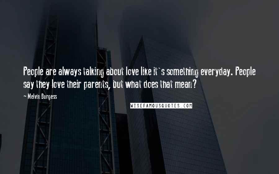 Melvin Burgess Quotes: People are always talking about love like it's something everyday. People say they love their parents, but what does that mean?