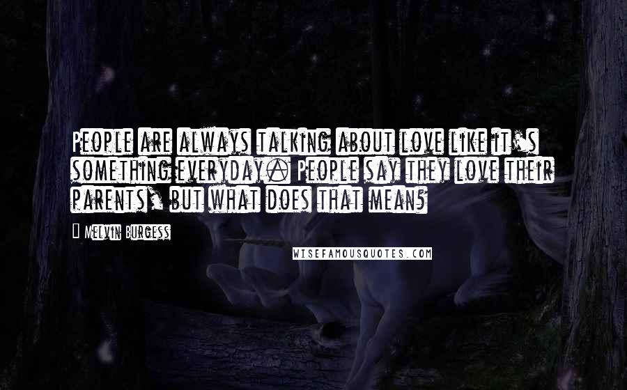 Melvin Burgess Quotes: People are always talking about love like it's something everyday. People say they love their parents, but what does that mean?