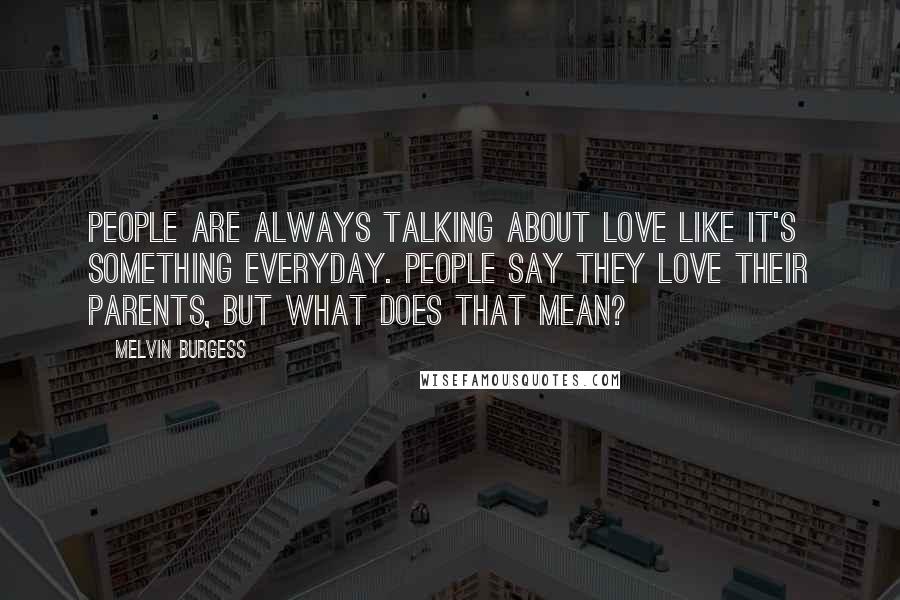 Melvin Burgess Quotes: People are always talking about love like it's something everyday. People say they love their parents, but what does that mean?
