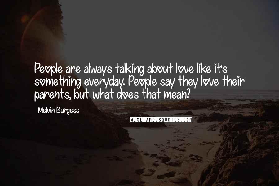 Melvin Burgess Quotes: People are always talking about love like it's something everyday. People say they love their parents, but what does that mean?