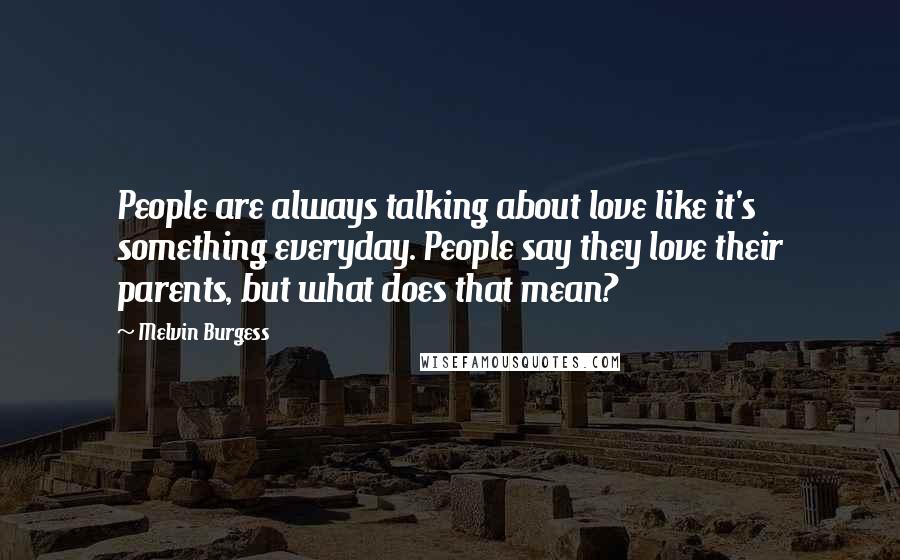 Melvin Burgess Quotes: People are always talking about love like it's something everyday. People say they love their parents, but what does that mean?
