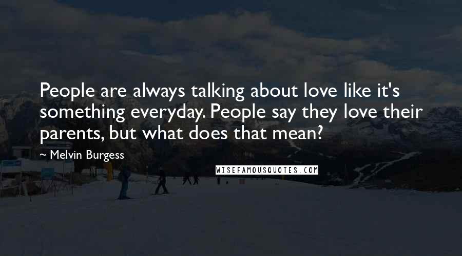 Melvin Burgess Quotes: People are always talking about love like it's something everyday. People say they love their parents, but what does that mean?