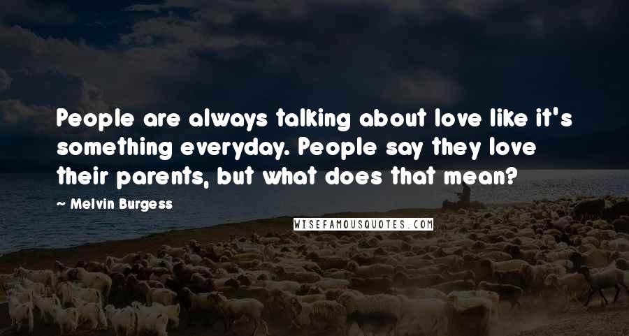 Melvin Burgess Quotes: People are always talking about love like it's something everyday. People say they love their parents, but what does that mean?